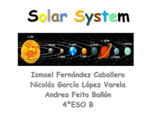 Solar System

Ismael Fernández Caballero
Nicolás García López Varela
Andrea Feito Bañón
4ºESO B

 