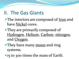 II. The Gas Giants
 The interiors are composed of Iron and

have Nickel cores.
 They are primarily composed of
Hydrogen, Helium, Carbon, nitrogen,
and Oxygen.
 They have many moon and ring
systems.
 15 to 300 times the mass of Earth.

 