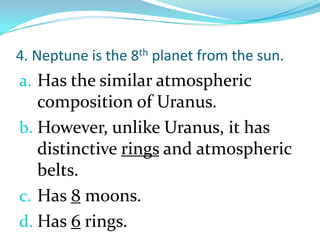 4. Neptune is the 8th planet from the sun.

a. Has the similar atmospheric
composition of Uranus.
b. However, unlike Uranus, it has

distinctive rings and atmospheric
belts.
c. Has 8 moons.
d. Has 6 rings.

 
