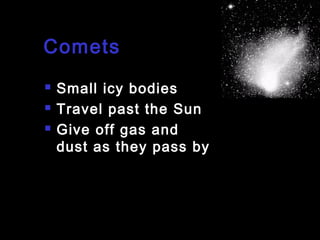 Comets




Small icy bodies
Travel past the Sun
Give off gas and
dust as they pass by

 