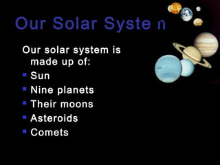 Our Solar System
Our solar system is
made up of:
 Sun
 Nine planets
 Their moons
 Asteroids
 Comets

 