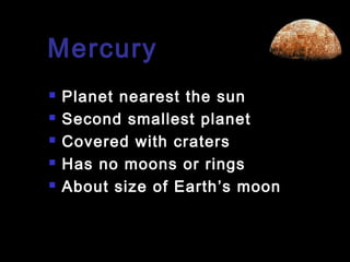 Mercury






Planet nearest the sun
Second smallest planet
Covered with craters
Has no moons or rings
About size of Earth’s moon

 