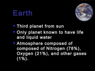 Earth





Third planet from sun
Only planet known to have life
and liquid water
Atmosphere composed of
composed of Nitrogen (78%),
Oxygen (21%), and other gases
(1%).

 