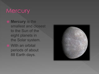  Mercury is the
smallest and closest
to the Sun of the
eight planets in
the Solar system.
With an orbital
periods of about
88 Earth days.