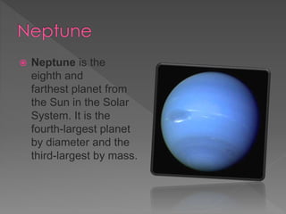  Neptune is the
eighth and
farthest planet from
the Sun in the Solar
System. It is the
fourth-largest planet
by diameter and the
third-largest by mass.