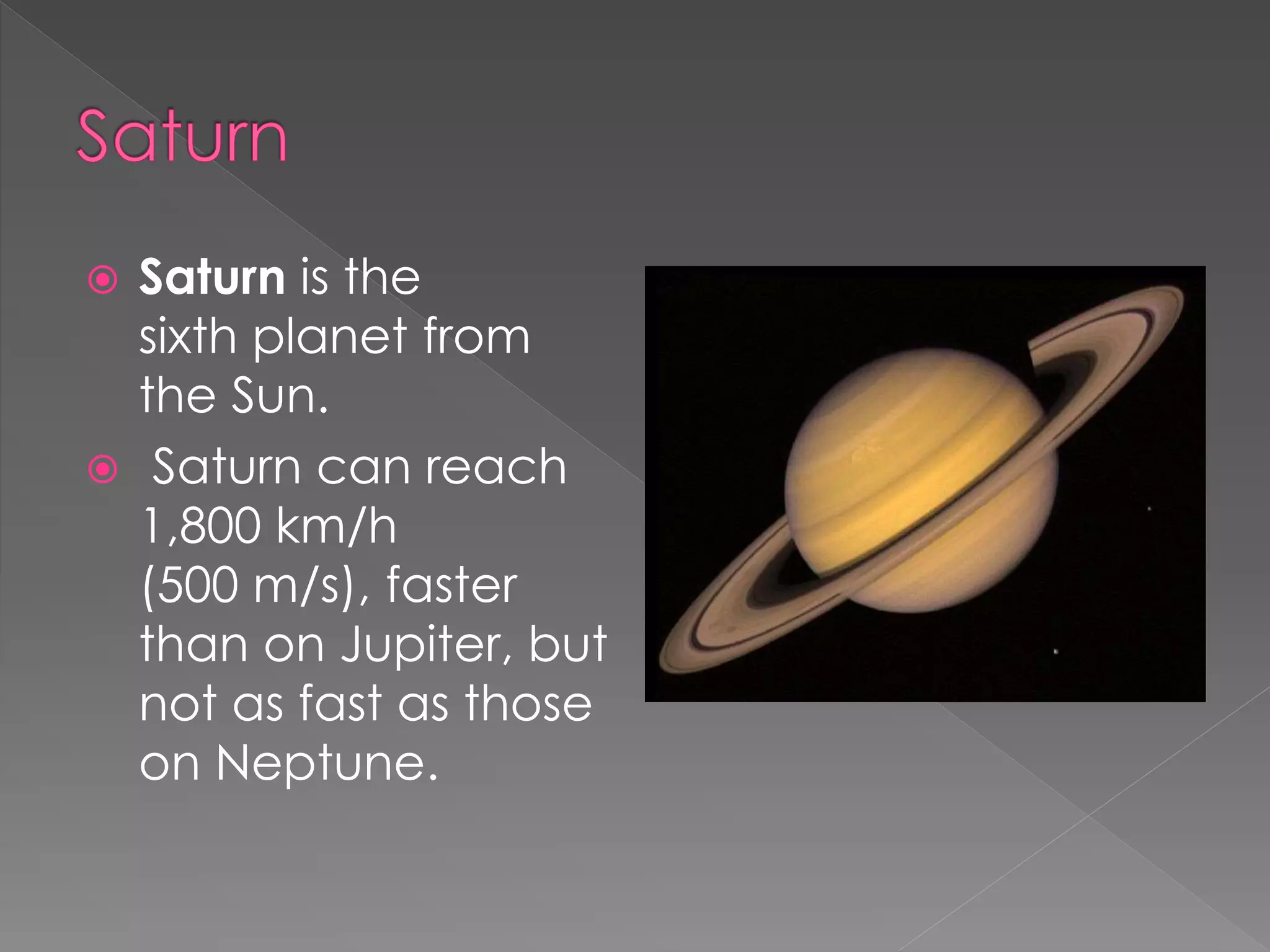  Saturn is the
sixth planet from
the Sun.
Saturn can reach
1,800 km/h
(500 m/s), faster
than on Jupiter, but
not as fast as those
on Neptune.