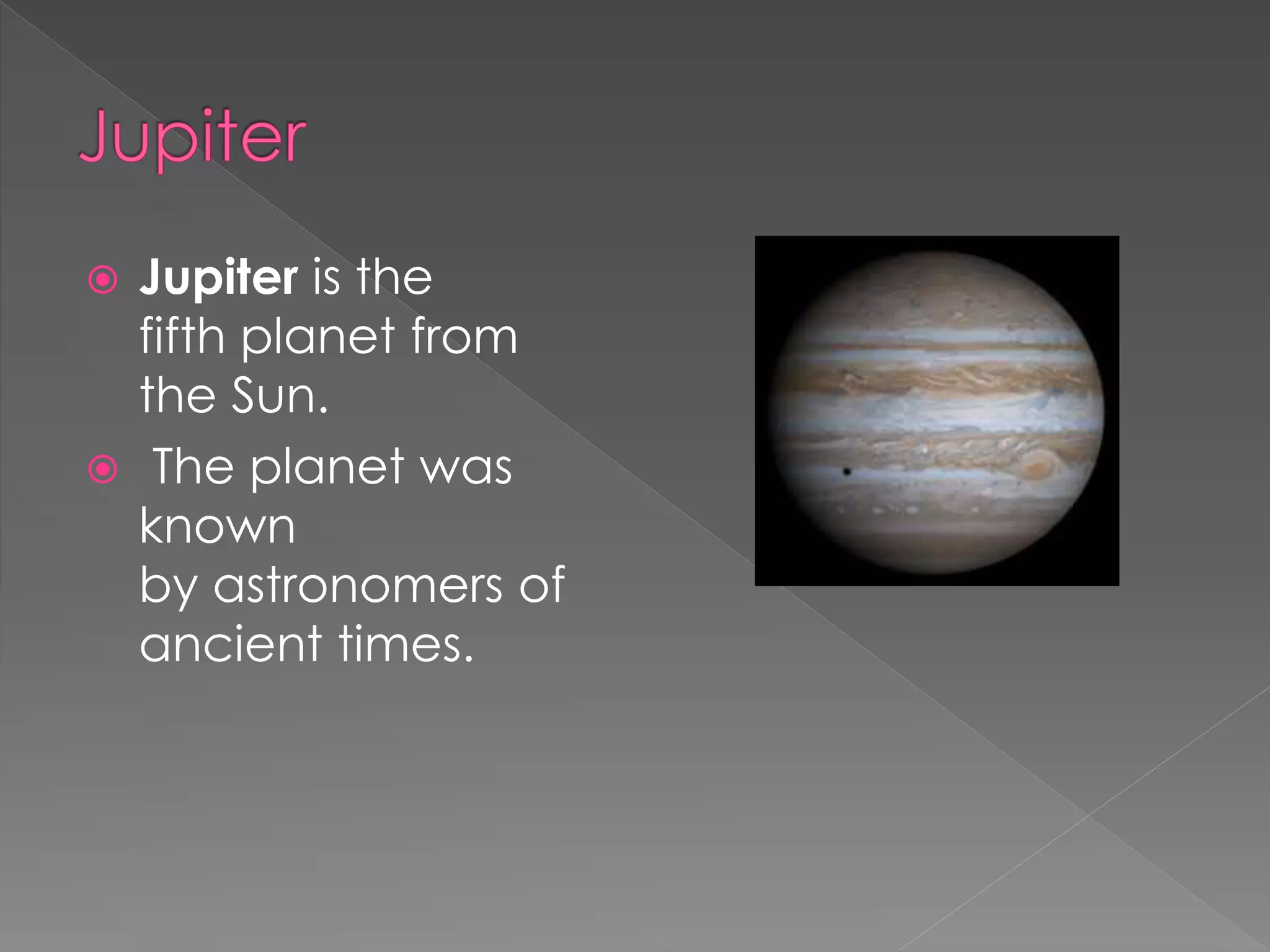  Jupiter is the
fifth planet from
the Sun.
The planet was
known
by astronomers of
ancient times.