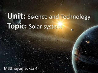 Unit: Science and Technology
Topic: Solar system
Matthayomsuksa 4
 