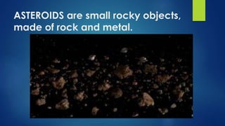 ASTEROIDS are small rocky objects,
made of rock and metal.