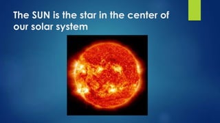 The SUN is the star in the center of
our solar system