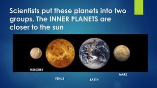 Scientists put these planets into two
groups. The INNER PLANETS are
closer to the sun
MERCURY
VENUS EARTH
MARS
 