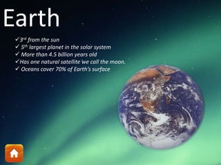 Earth
3rd from the sun
 5th largest planet in the solar system
 More than 4.5 billion years old
Has one natural satellite we call the moon.
 Oceans cover 70% of Earth’s surface
 