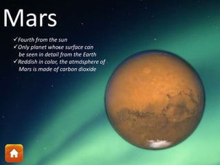 Mars
Fourth from the sun
Only planet whose surface can
be seen in detail from the Earth
Reddish in color, the atmosphere of
Mars is made of carbon dioxide
 