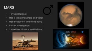 MARS
• Terrestrial planet
• Has a thin atmosphere and water
• Red because of iron oxide (rust)
• Lots of investigation
• 2 satellites: Phobos and Deimos
 