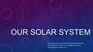 OUR SOLAR SYSTEM
This presentation has been prepared under the fair
use exemption of the U.S. Copyright Law and is
restricted from further use.
 