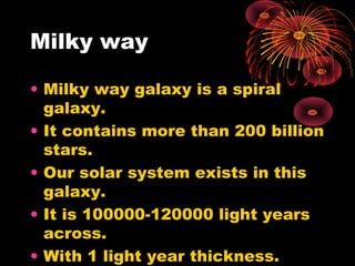 Milky way
• Milky way galaxy is a spiral
galaxy.
• It contains more than 200 billion
stars.
• Our solar system exists in t...