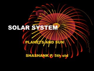 SOLAR SYSTEM
PLANETS AND SUN
SHASHANK P. 5th std
 