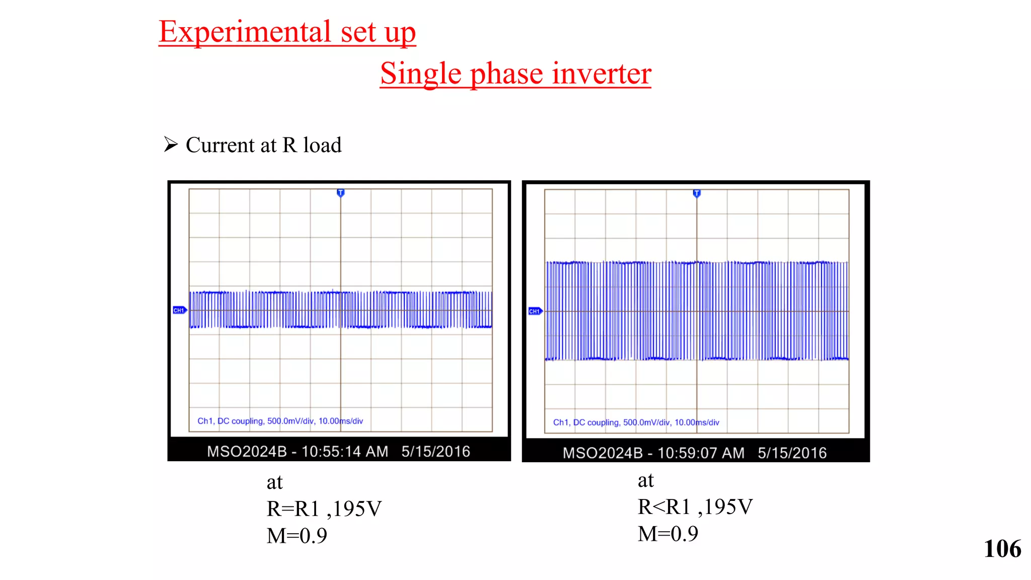 Single phase inverter
 Current at R load
at
R=R1 ,195V
M=0.9
at
R<R1 ,195V
M=0.9
Experimental set up
106
 