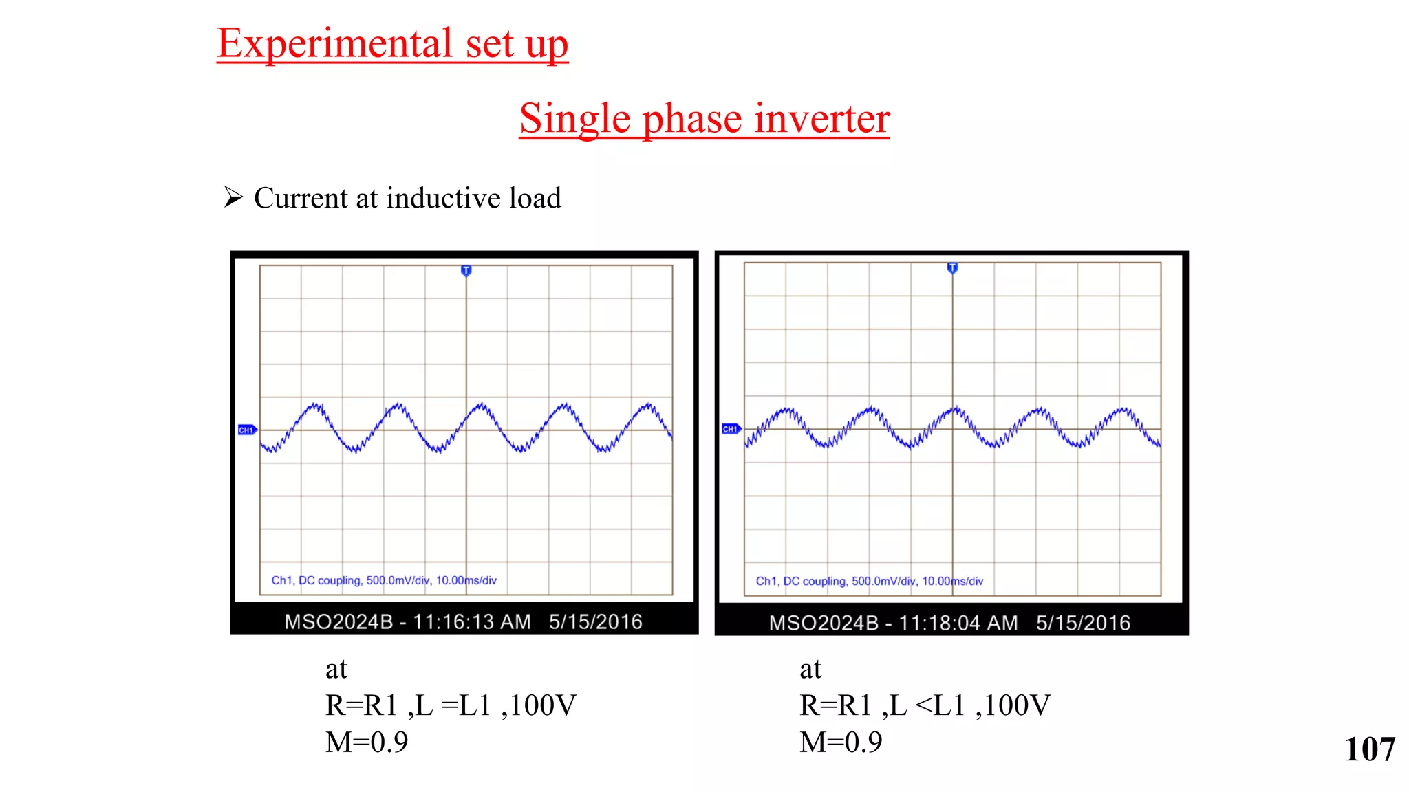 Single phase inverter
 Current at inductive load
at
R=R1 ,L =L1 ,100V
M=0.9
at
R=R1 ,L <L1 ,100V
M=0.9
Experimental set up
107
 
