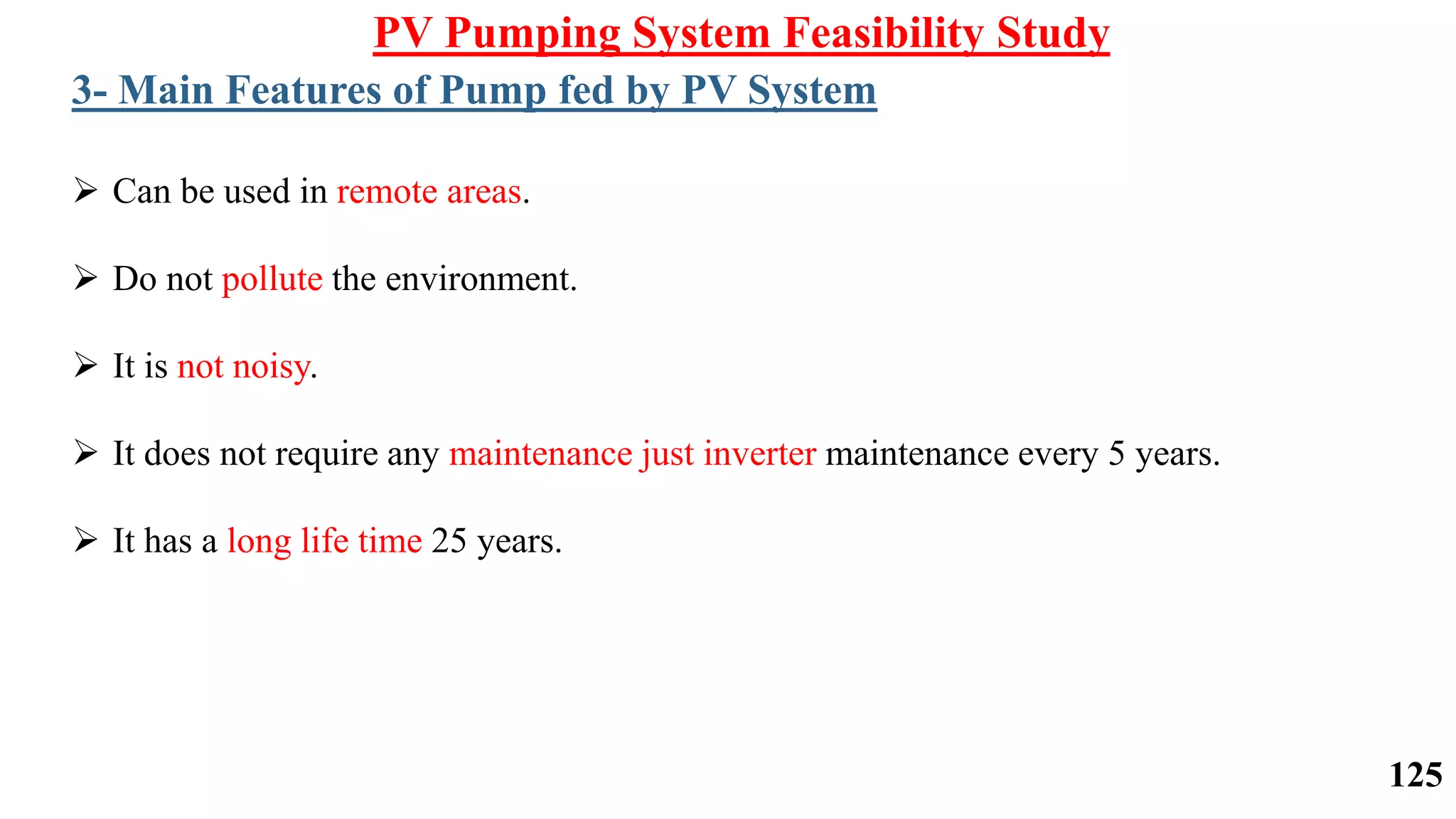  Can be used in remote areas.
 Do not pollute the environment.
 It is not noisy.
 It does not require any maintenance just inverter maintenance every 5 years.
 It has a long life time 25 years.
PV Pumping System Feasibility Study
3- Main Features of Pump fed by PV System
125
 
