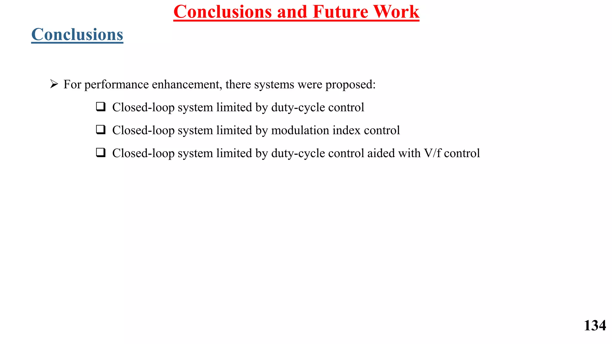 Conclusions and Future Work
Conclusions
 For performance enhancement, there systems were proposed:
 Closed-loop system limited by duty-cycle control
 Closed-loop system limited by modulation index control
 Closed-loop system limited by duty-cycle control aided with V/f control
134
 