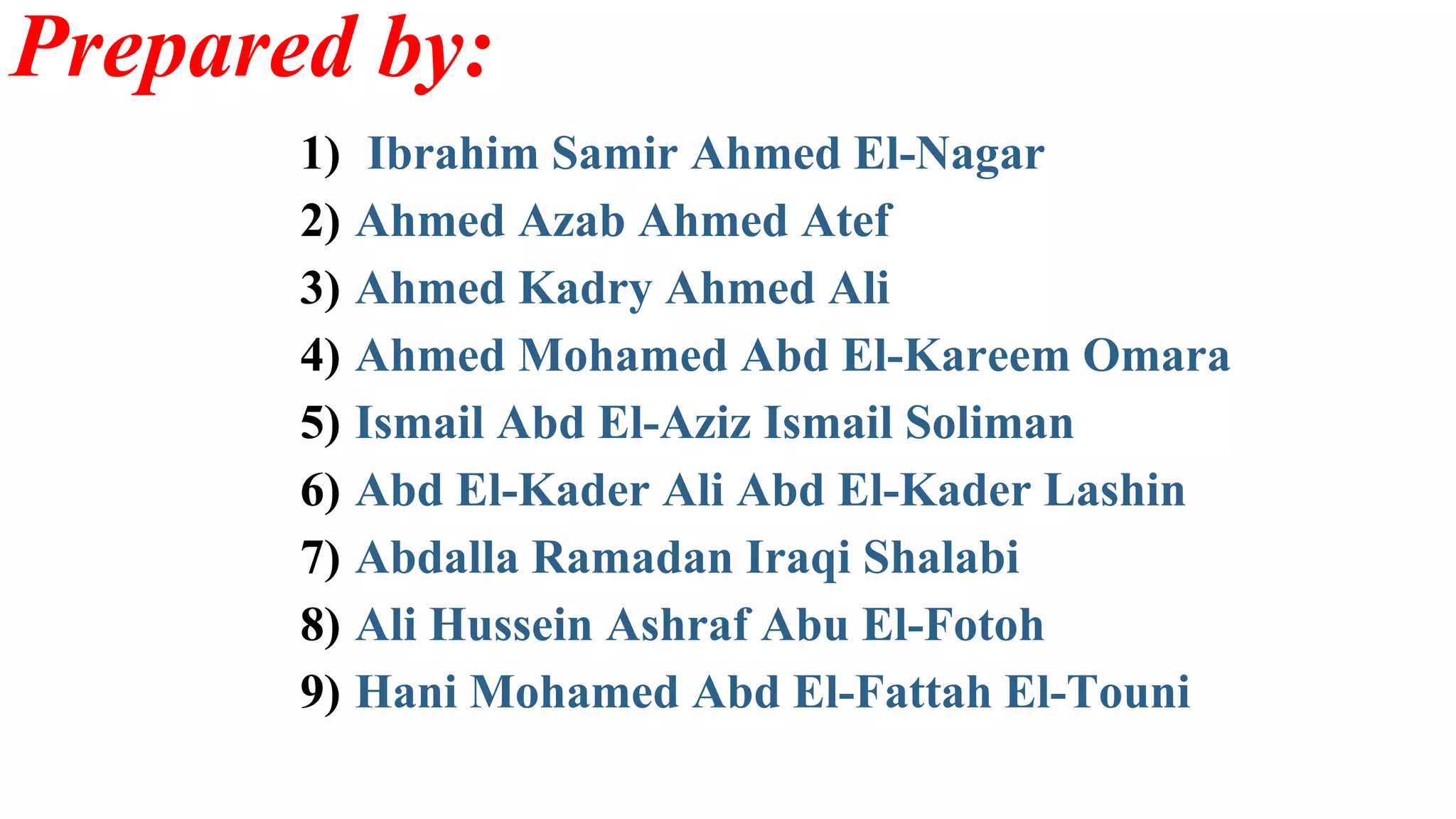 Prepared by:
1) Ibrahim Samir Ahmed El-Nagar
2) Ahmed Azab Ahmed Atef
3) Ahmed Kadry Ahmed Ali
4) Ahmed Mohamed Abd El-Kareem Omara
5) Ismail Abd El-Aziz Ismail Soliman
6) Abd El-Kader Ali Abd El-Kader Lashin
7) Abdalla Ramadan Iraqi Shalabi
8) Ali Hussein Ashraf Abu El-Fotoh
9) Hani Mohamed Abd El-Fattah El-Touni
 