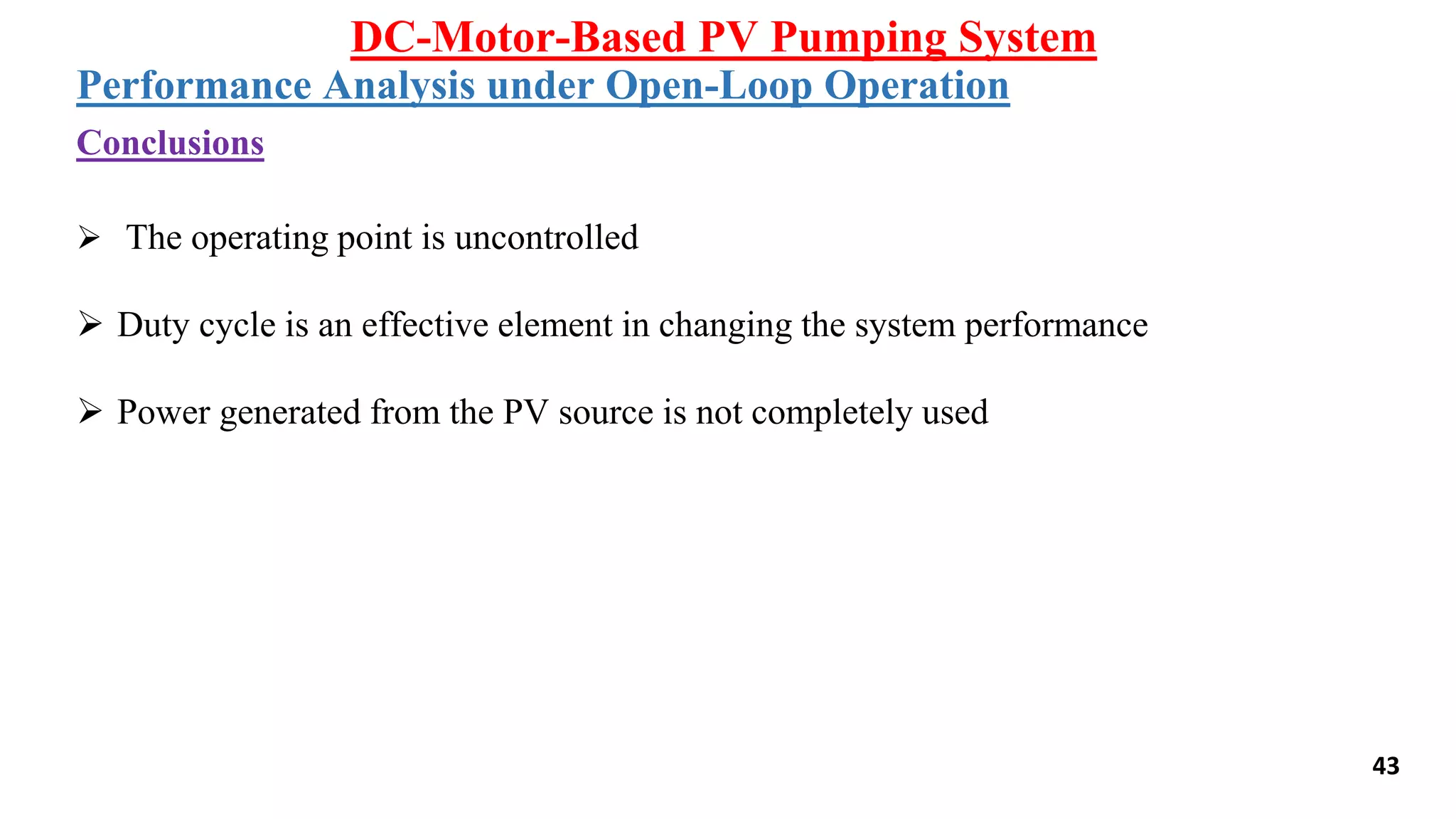 43
 The operating point is uncontrolled
 Duty cycle is an effective element in changing the system performance
 Power generated from the PV source is not completely used
DC-Motor-Based PV Pumping System
Performance Analysis under Open-Loop Operation
Conclusions
 