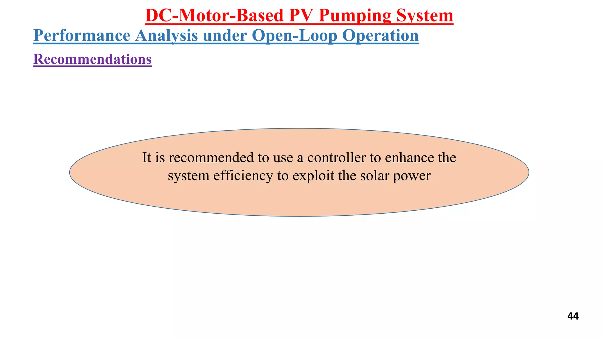 44
DC-Motor-Based PV Pumping System
Performance Analysis under Open-Loop Operation
Recommendations
It is recommended to use a controller to enhance the
system efficiency to exploit the solar power
 