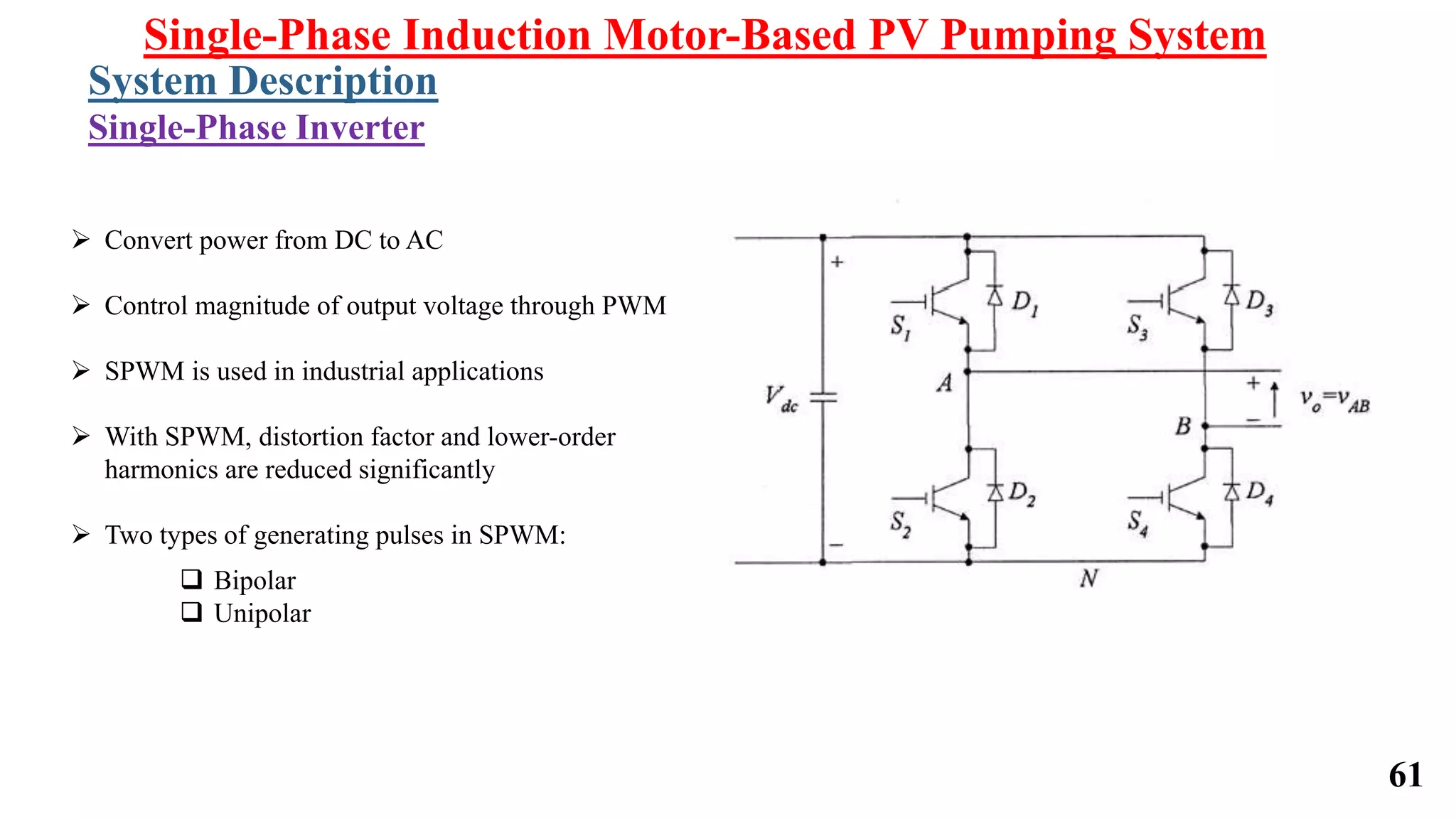 61
 Convert power from DC to AC
 Control magnitude of output voltage through PWM
 SPWM is used in industrial applications
 With SPWM, distortion factor and lower-order
harmonics are reduced significantly
 Two types of generating pulses in SPWM:
 Bipolar
 Unipolar
Single-Phase Induction Motor-Based PV Pumping System
System Description
Single-Phase Inverter
 