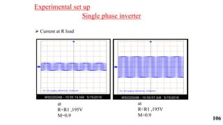 Single phase inverter
 Current at R load
at
R=R1 ,195V
M=0.9
at
R<R1 ,195V
M=0.9
Experimental set up
106
 