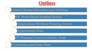 Outlines
General System Description and Modeling
DC Motor-Based Pumping System
Single-phase IM-Based Pumping System
Experimental Work
PV Pumping System Feasibility Study
Conclusions and Future Work
 