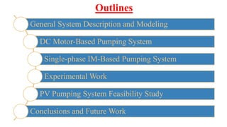 Outlines
General System Description and Modeling
DC Motor-Based Pumping System
Single-phase IM-Based Pumping System
Experimental Work
PV Pumping System Feasibility Study
Conclusions and Future Work
 