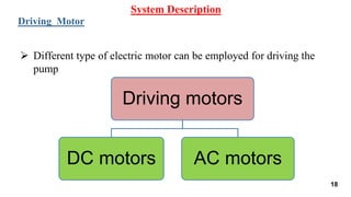  Different type of electric motor can be employed for driving the
pump
System Description
Driving Motor
Driving motors
DC motors AC motors
18
 