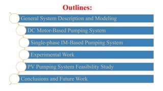 General System Description and Modeling
DC Motor-Based Pumping System
Single-phase IM-Based Pumping System
Experimental Work
PV Pumping System Feasibility Study
Conclusions and Future Work
Outlines:
 