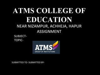 ATMS COLLEGE OF
EDUCATION
NEAR NIZAMPUR, ACHHEJA, HAPUR
ASSIGNMENT
SUBJECT-
TOPIC-
SUBMITTED TO- SUBMITTED BY-
 
