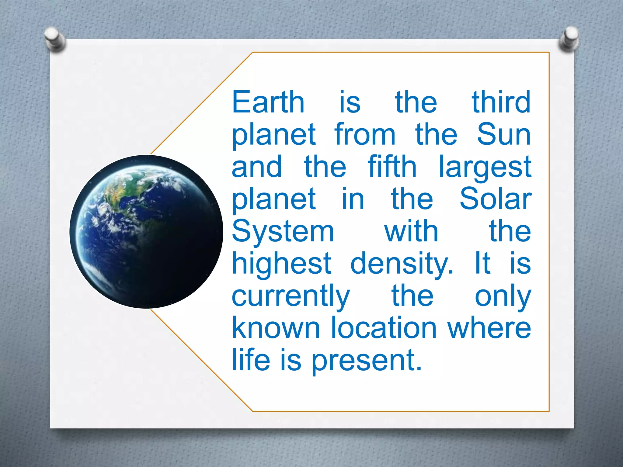 Earth is the third
planet from the Sun
and the fifth largest
planet in the Solar
System with the
highest density. It is
currently the only
known location where
life is present.
 