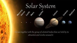 - the sun together with the group of celestial bodies that are held by its
attraction and revolve around it
Solar System
 