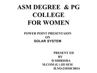 ASM DEGREE & PG
COLLEGE
FOR WOMEN
POWER POINT PRESENTAION
ON
SOLAR SYSTEM
PRESENT ED
BY
D SHIRISHA
M.COM (G ) III SEM
H.NO:21010C0014
 