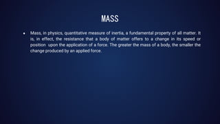 MASS
● Mass, in physics, quantitative measure of inertia, a fundamental property of all matter. It
is, in effect, the resi...