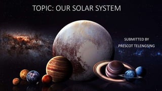 TOPIC: OUR SOLAR SYSTEM
SUBMITTED BY
PRESCOT TELENGSING
 