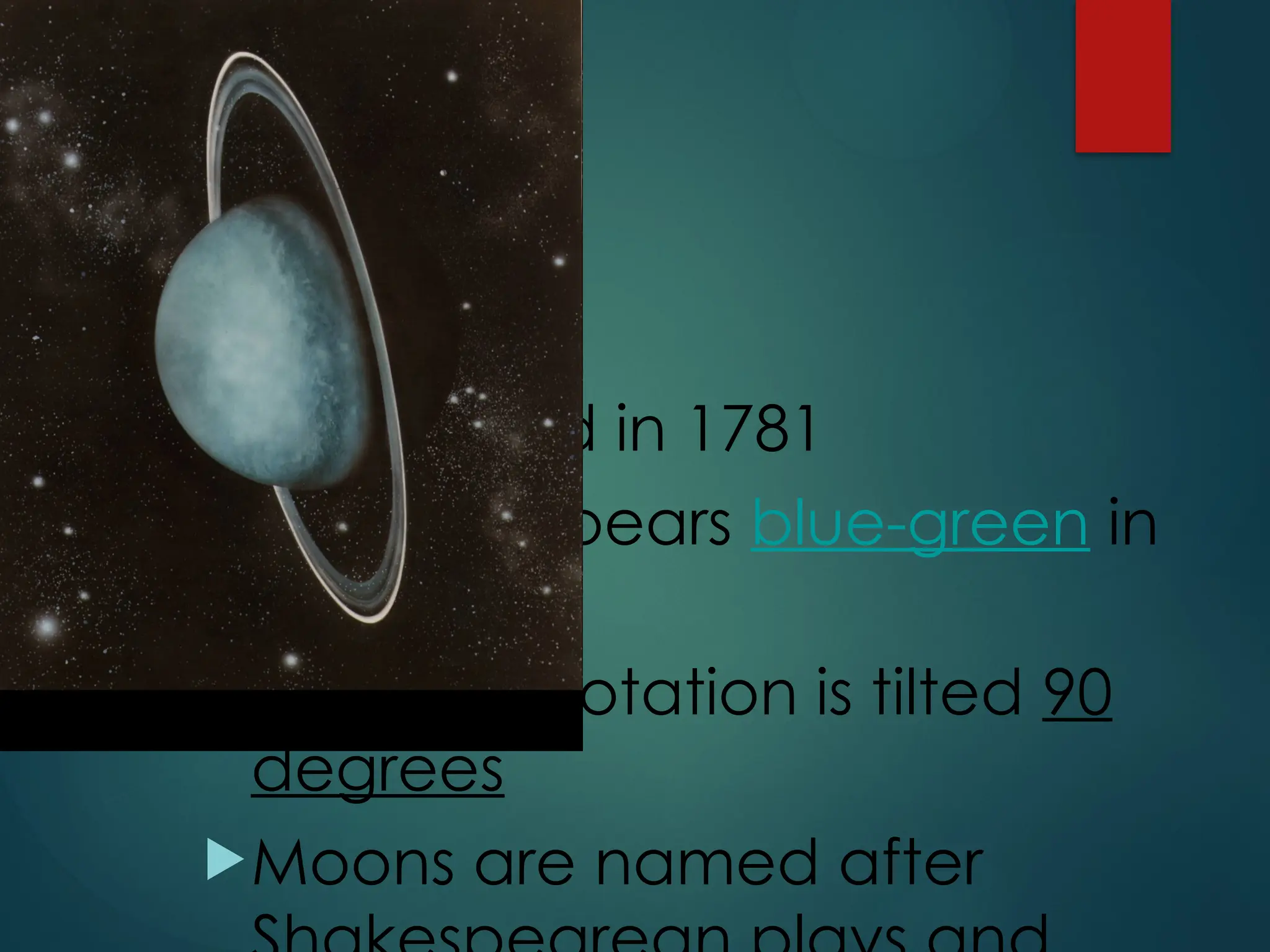 Uranus
Discovered in 1781
Uranus appears blue-green in
color
It’s axis of rotation is tilted 90
degrees
Moons are named after
 
