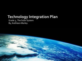 Technology Integration Plan  Grade 3 , The Solar System By, Kathleen Morley  