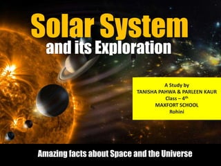 Solar System
and its Exploration
Amazing facts about Space and the Universe
A Study by
TANISHA PAHWA & PARLEEN KAUR
Class – 4th
MAXFORT SCHOOL
Rohini
 