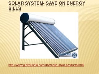 SOLAR SYSTEM- SAVE ON ENERGY
BILLS
http://www.glazerindia.com/domestic-solar-products.html
 