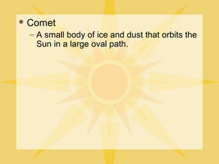  Comet

– A small body of ice and dust that orbits the
Sun in a large oval path.

 