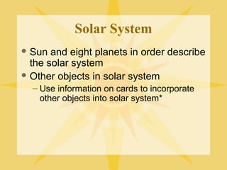 Solar System
 Sun

and eight planets in order describe
the solar system
 Other objects in solar system
– Use information on cards to incorporate
other objects into solar system*

 