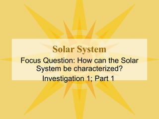 Solar System
Focus Question: How can the Solar
System be characterized?
Investigation 1; Part 1

 