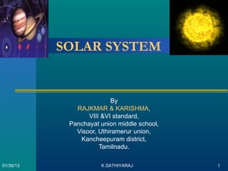 SOLAR SYSTEM


                          By
              RAJKMAR & KARISHMA,
                  VIII &VI standard,
            Panchayat union middle school,
              Visoor, Uthiramerur union,
               Kancheepuram district,
                      Tamilnadu.

01/30/13              K.SATHIYARAJ           1
 