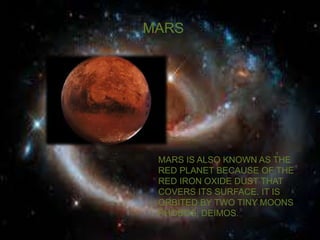 MARS 
MARS IS ALSO KNOWN AS THE 
RED PLANET BECAUSE OF THE 
RED IRON OXIDE DUST THAT 
COVERS ITS SURFACE. IT IS 
ORBITED BY TWO TINY MOONS 
PHOBOS, DEIMOS. 
 