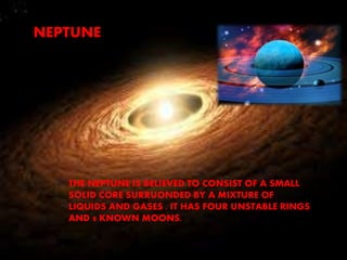 NEPTUNE 
THE NEPTUNE IS BELIEVED TO CONSIST OF A SMALL 
SOLID CORE SURRUONDED BY A MIXTURE OF 
LIQUIDS AND GASES . IT HAS FOUR UNSTABLE RINGS 
AND 8 KNOWN MOONS. 
 